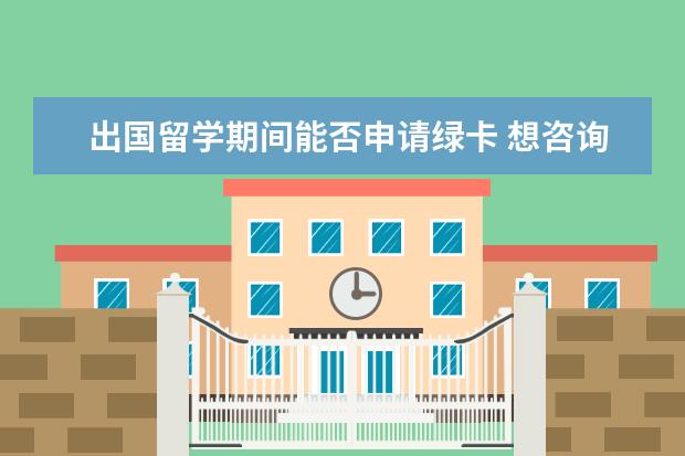 出国留学期间能否申请绿卡 想咨询下出国留学问题
