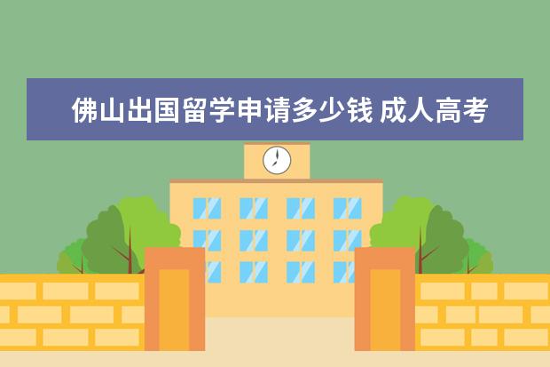 佛山出国留学申请多少钱 成人高考学费一般是多少?