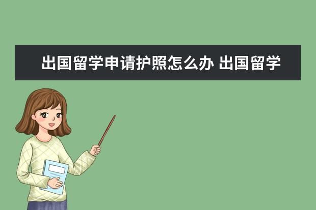 出国留学申请护照怎么办 出国留学怎么办护照