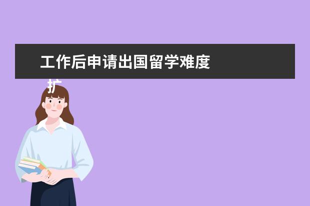 工作后申请出国留学难度 
  扩展资料：
  <br/>