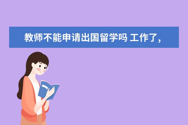 教师不能申请出国留学吗 工作了,做了教师,想出国读书?