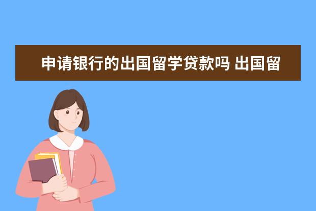 申请银行的出国留学贷款吗 出国留学可以申请贷款吗?