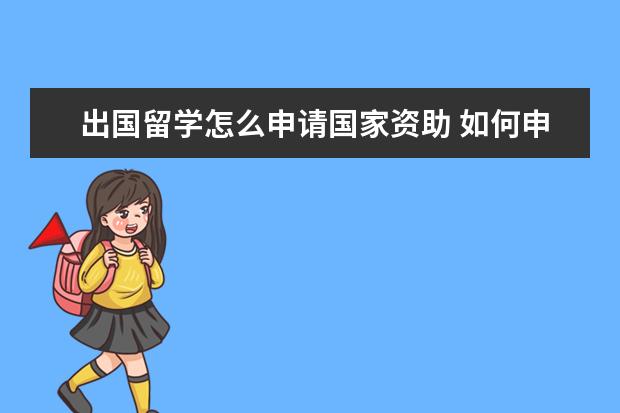 出国留学怎么申请国家资助 如何申请国家公派出国留学