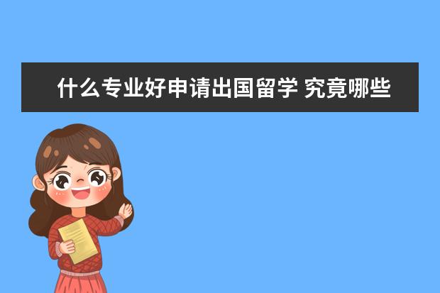 什么专业好申请出国留学 究竟哪些专业适合出国留学呢?
