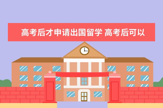 高考后才申请出国留学 高考后可以直接出国留学么,有哪些条件和程序 - 百度...