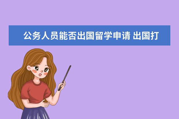 公务人员能否出国留学申请 出国打工需要办理什么手续条件?