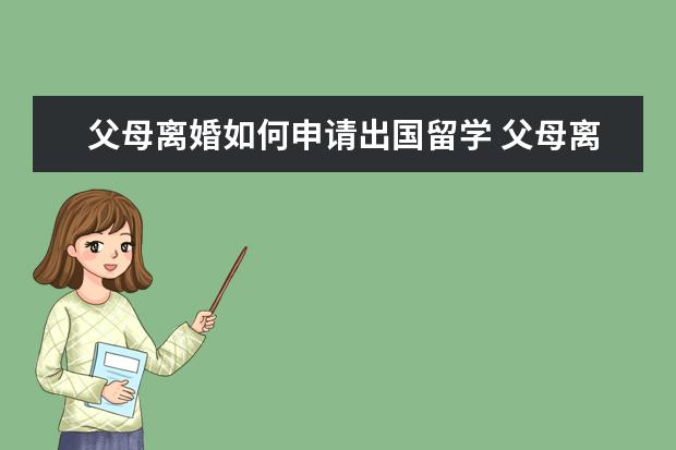 父母离婚如何申请出国留学 父母离婚的人怎么办理出国留学
