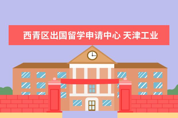 西青区出国留学申请中心 天津工业大学行政管理专业如何申请出国