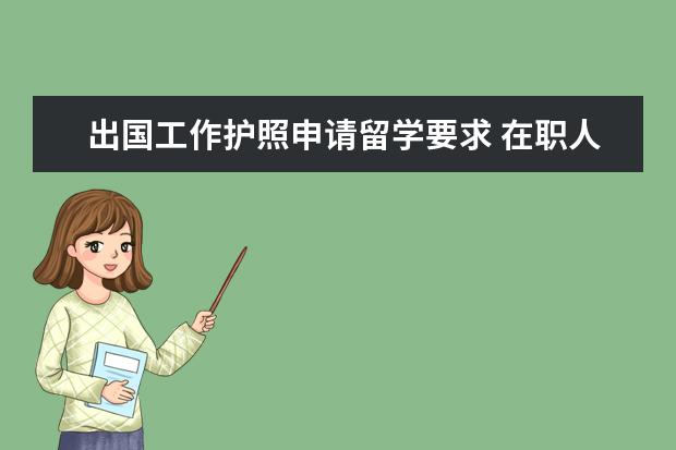 出国工作护照申请留学要求 在职人员出国读研条件?