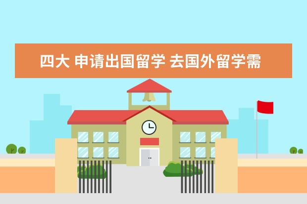 四大 申请出国留学 去国外留学需要什么条件