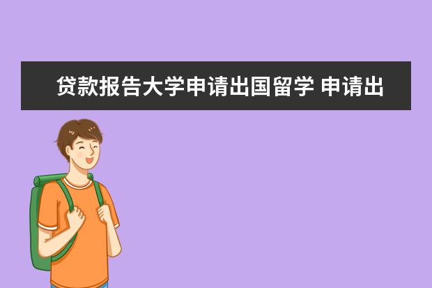 贷款报告大学申请出国留学 申请出国留学贷款的额度和年限是怎样规定的? - 百度...