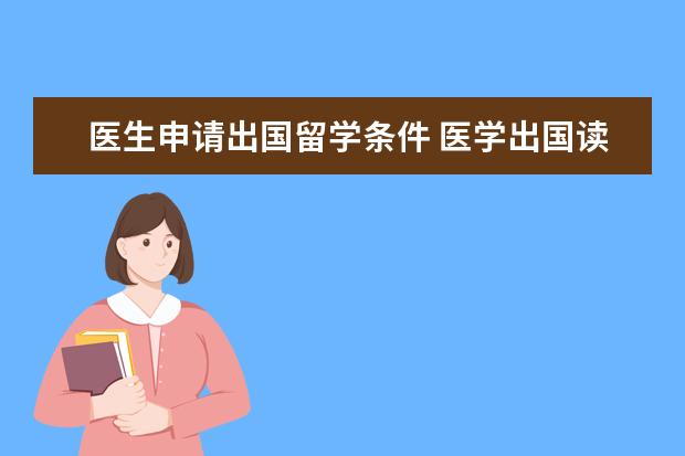 医生申请出国留学条件 医学出国读研。怎么个流程?需要什么条件?