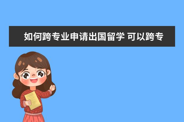 如何跨专业申请出国留学 可以跨专业申请出国读研吗,需要做什么准备? - 百度...