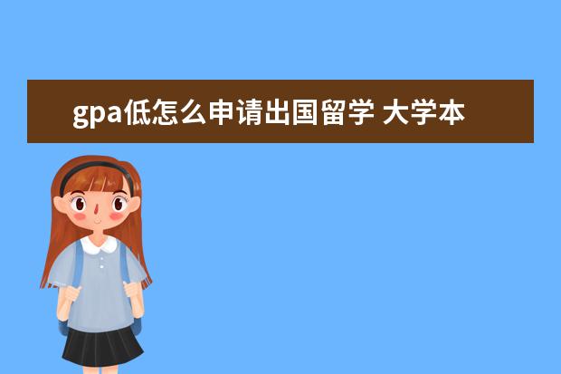 gpa低怎么申请出国留学 大学本科GPA较低,想以后出国留学,请问我有哪些可靠...