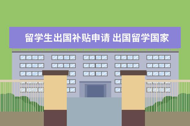 留学生出国补贴申请 出国留学国家会给补助吗?如果有,大约是多少? - 百度...