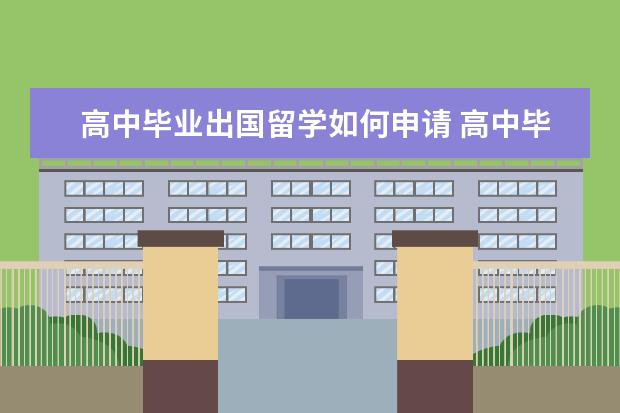 高中毕业出国留学如何申请 高中毕业怎么申请出国留学 有哪些条件