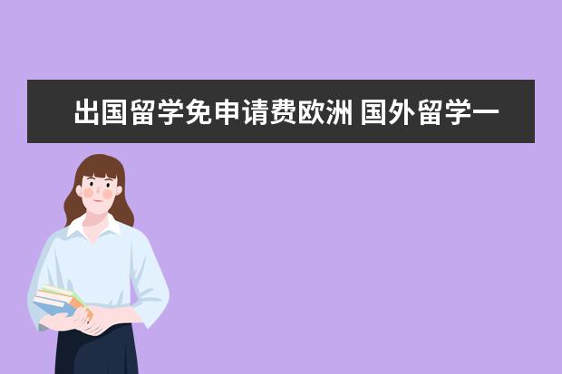 出国留学免申请费欧洲 国外留学一年大概多少费用?
