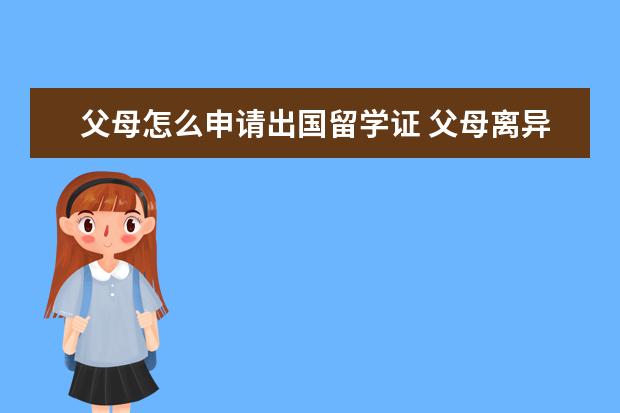 父母怎么申请出国留学证 父母离异的孩子出国留学签证要怎样填空家庭成员表 -...