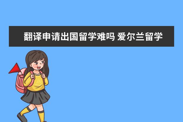 翻译申请出国留学难吗 爱尔兰留学翻译专业怎么样?申请容易通过吗? - 百度...