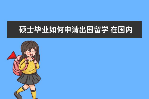 硕士毕业如何申请出国留学 在国内读完研究生怎么出国~