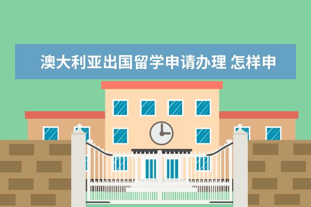 澳大利亚出国留学申请办理 怎样申请澳大利亚留学