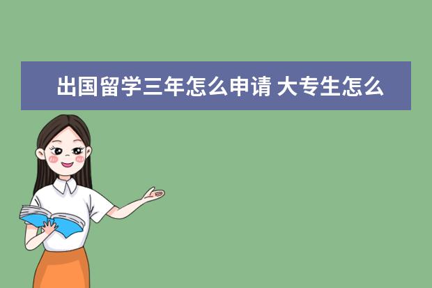 出国留学三年怎么申请 大专生怎么申请出国留学