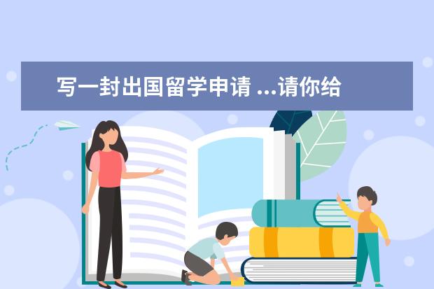 写一封出国留学申请 ...请你给国外某留学机构写一封申请信,信内容:1个人...
