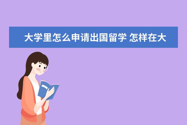 大学里怎么申请出国留学 怎样在大学期间取得出国留学的机会?