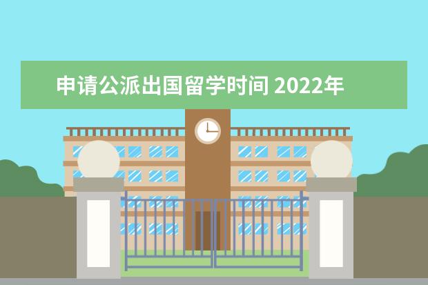 申请公派出国留学时间 2022年国家公派出国留学的条件是什么?