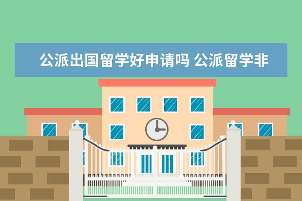 公派出国留学好申请吗 公派留学非常难申请吗 国家公派留学申请条件 - 百度...