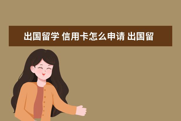 出国留学 信用卡怎么申请 出国留学可以办哪些信用卡?