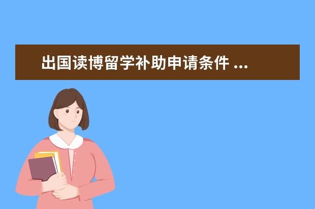 出国读博留学补助申请条件 ...想出国读博,请问有什么方式可以公派留学或是公费...