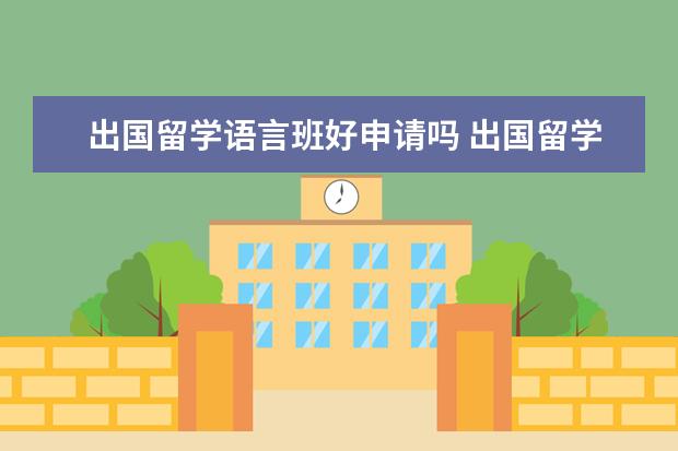 出国留学语言班好申请吗 出国留学的语言班什么时候开始申请?申请多久的合适?...