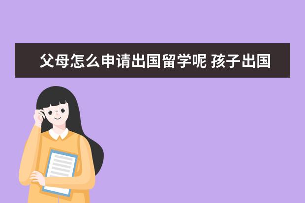 父母怎么申请出国留学呢 孩子出国留学父母需要提供什么材料