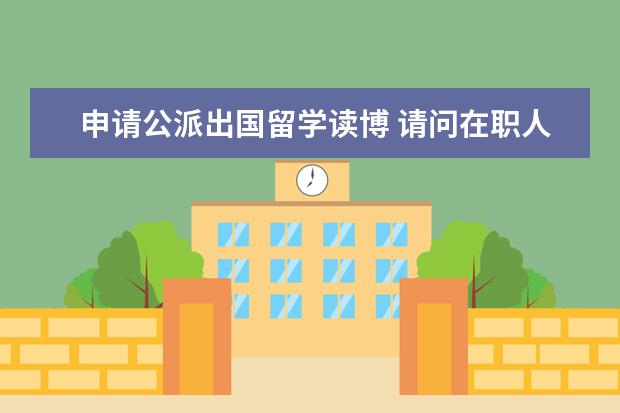 申请公派出国留学读博 请问在职人员想要申请国家公派留学项目,出国读博,应...
