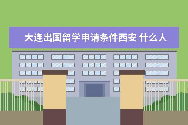 大连出国留学申请条件西安 什么人可以申请国家公费留学?