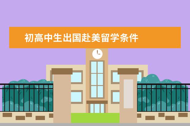初高中生出国赴美留学条件 
  初中毕业出国留学的条件纤扮和要求2