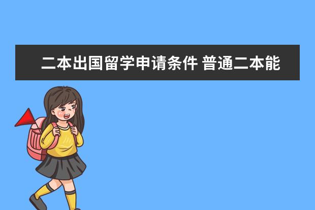 二本出国留学申请条件 普通二本能申请国家公费出国读研吗?公费留学需要满...