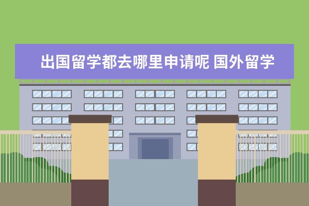 出国留学都去哪里申请呢 国外留学怎么申请学校