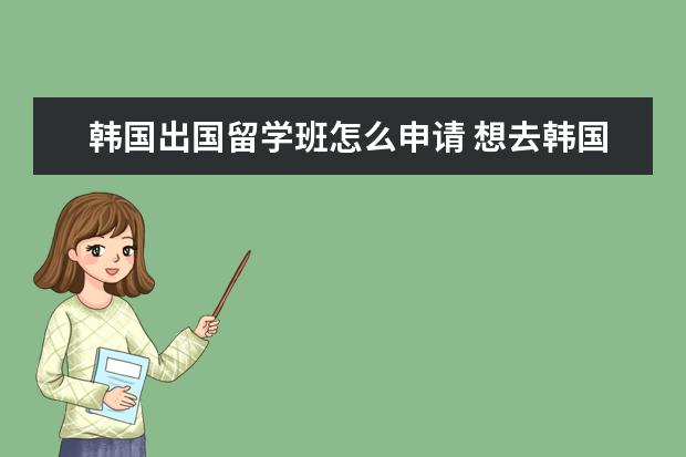 韩国出国留学班怎么申请 想去韩国留学,需要怎么做?