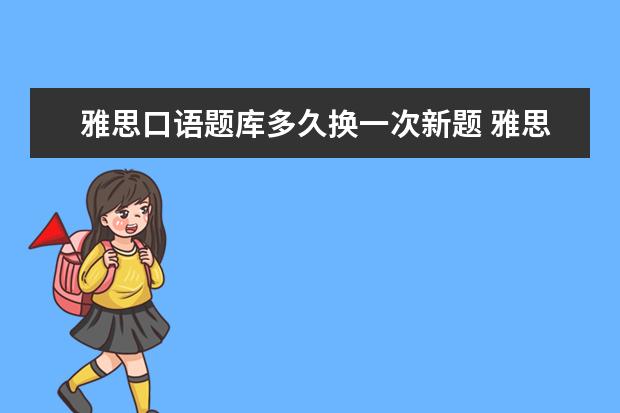 雅思口语题库多久换一次新题 雅思口语题库多久换一次?