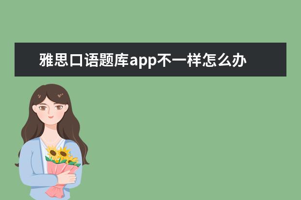 雅思口语题库app不一样怎么办 想问同备考雅思的烤鸭们 雅思口语的题库大家都有,那...