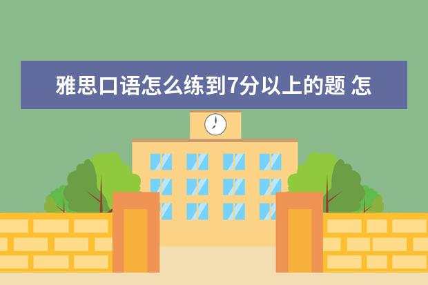 雅思口语怎么练到7分以上的题 怎么提高雅思分数,能考7分?