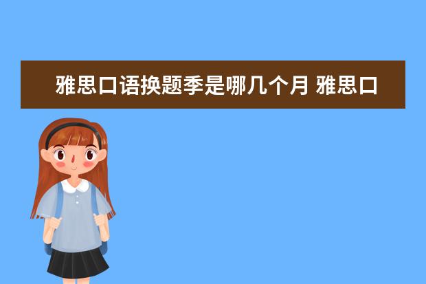 雅思口语换题季是哪几个月 雅思口语换题时间是什么时候?一般多久换一次 - 百度...