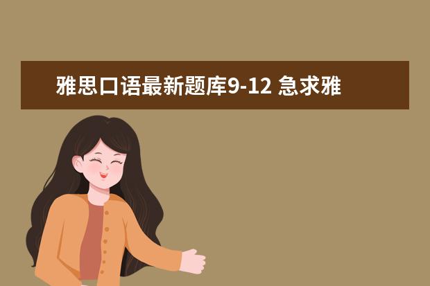雅思口语最新题库9-12 急求雅思口语,9—12月雅思口语题库和素材