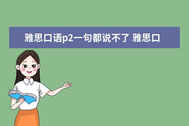 雅思口语p2一句都说不了 雅思口语part 2没有准备,所以说的很烂,但是oart 1和...