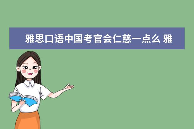 雅思口语中国考官会仁慈一点么 雅思口语考试,考官对考生的第一印象有影响吗? - 百...