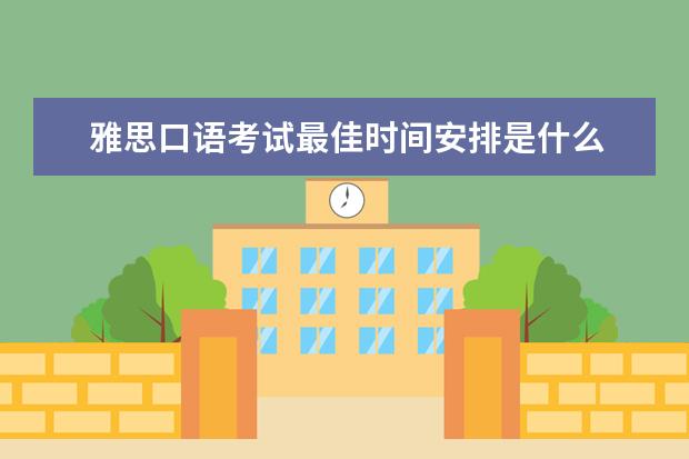 雅思口语考试最佳时间安排是什么 雅思口语考试时间怎么安排的啊?