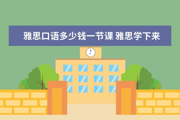 雅思口语多少钱一节课 雅思学下来一般多少钱,效果如何?