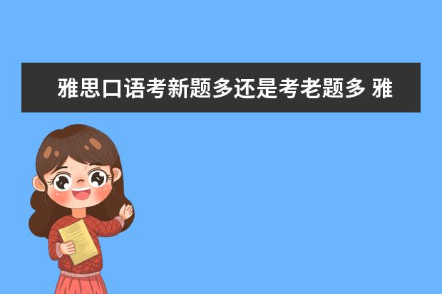 雅思口语考新题多还是考老题多 雅思口语考试试题多长时间换一次题库?时间跨度大吗?...